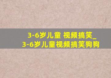 3-6岁儿童 视频搞笑_3-6岁儿童视频搞笑狗狗